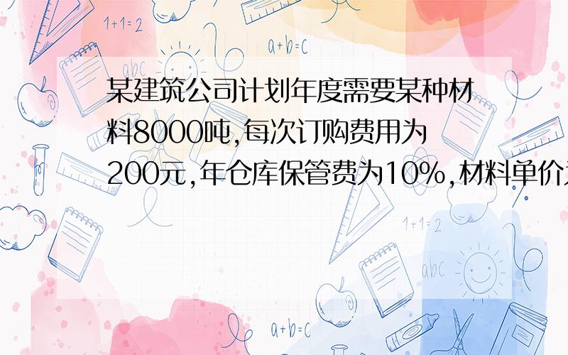 某建筑公司计划年度需要某种材料8000吨,每次订购费用为200元,年仓库保管费为10%,材料单价为2000元,试确定经济订购批量.