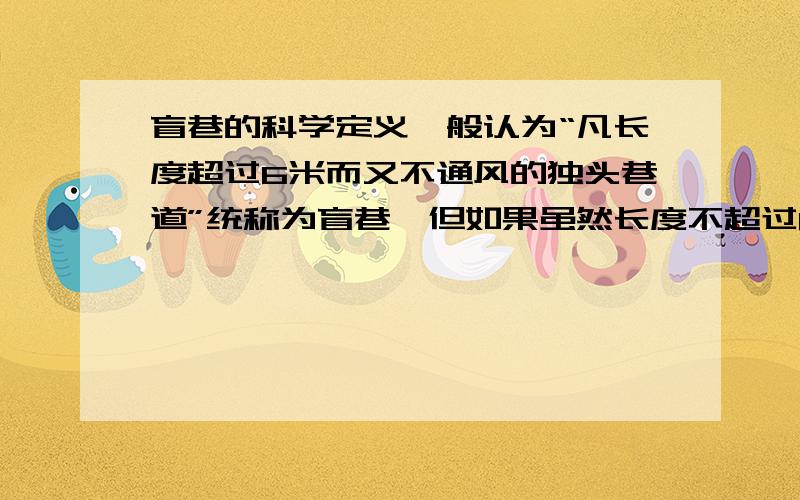 盲巷的科学定义一般认为“凡长度超过6米而又不通风的独头巷道”统称为盲巷,但如果虽然长度不超过6米,但因为巷道断面比较小（狭窄）,也会导致扩散通风不良造成重大安全隐患.怎么才能