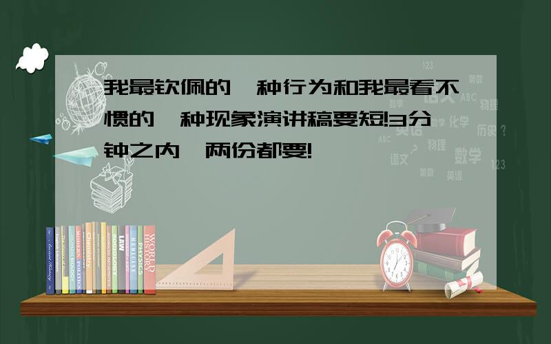 我最钦佩的一种行为和我最看不惯的一种现象演讲稿要短!3分钟之内,两份都要!