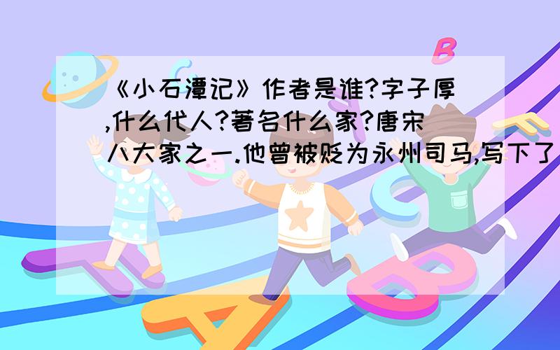 《小石潭记》作者是谁?字子厚,什么代人?著名什么家?唐宋八大家之一.他曾被贬为永州司马,写下了有连�《小石潭记》作者是谁?字子厚,什么代人?著名什么家?唐宋八大家之一.他曾被贬为永