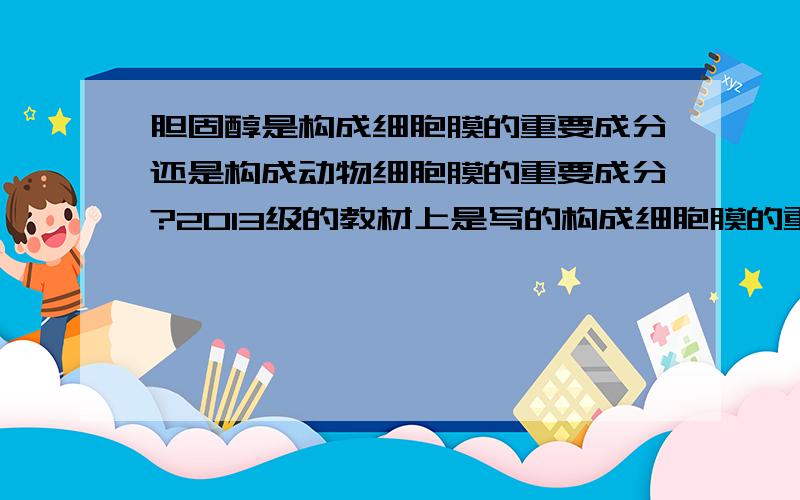 胆固醇是构成细胞膜的重要成分还是构成动物细胞膜的重要成分?2013级的教材上是写的构成细胞膜的重要成分,而2014级的上写的是构成动物细胞膜的重要成分,我纠结了.是书错了,还是怎么?