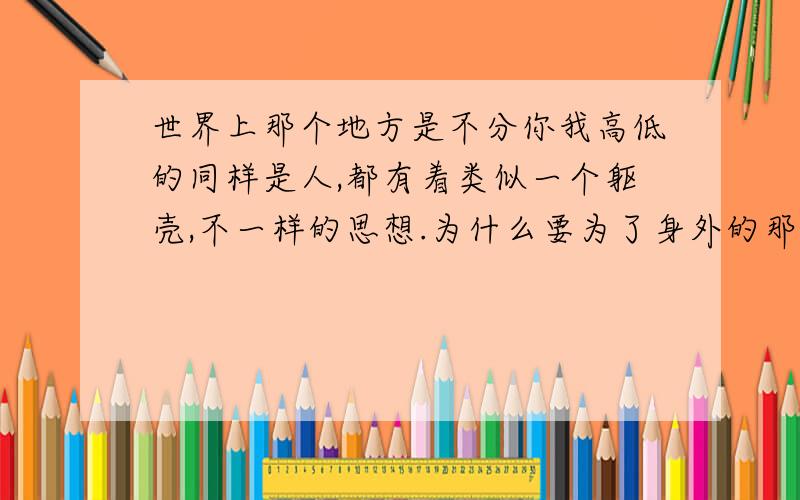 世界上那个地方是不分你我高低的同样是人,都有着类似一个躯壳,不一样的思想.为什么要为了身外的那几张纸,分类了呢?