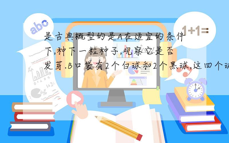 是古典概型的是A在适宜的条件下,种下一粒种子,观察它是否发芽.B口袋有2个白球和2个黑球,这四个球除颜色外完全相同,从中任取一球理由!