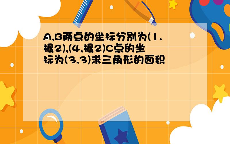 A,B两点的坐标分别为(1.根2),(4,根2)C点的坐标为(3,3)求三角形的面积