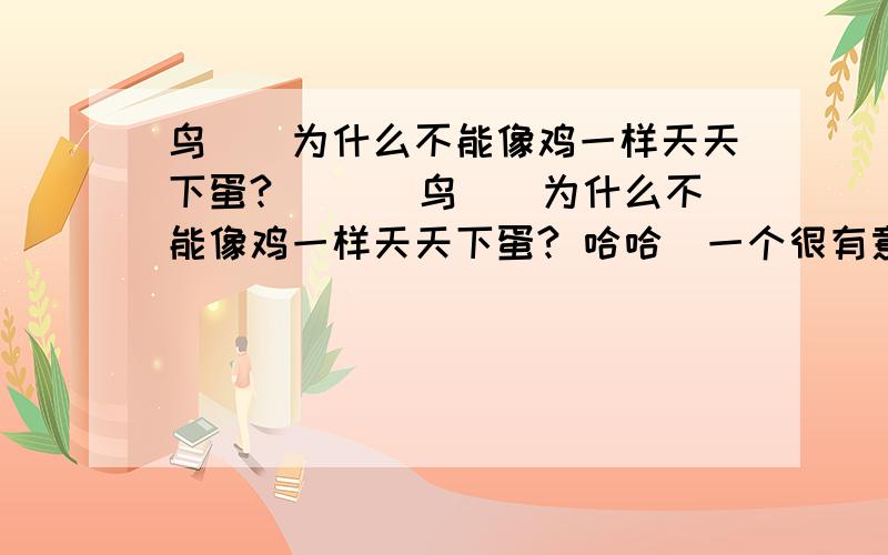 鸟``为什么不能像鸡一样天天下蛋? ```鸟``为什么不能像鸡一样天天下蛋? 哈哈`一个很有意思的问题``` 这个天上飞的鸟为什么不能像鸡一样天天下蛋呢? 同样都是鸟类````` 那么鸡为什么天天下