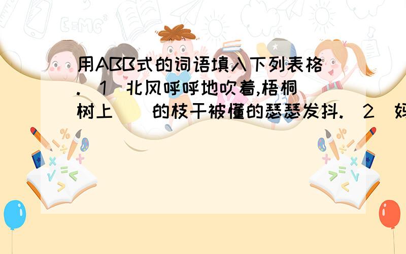 用ABB式的词语填入下列表格.（1）北风呼呼地吹着,梧桐树上（）的枝干被懂的瑟瑟发抖.（2）妈妈出差了,这几天我心里的感觉是（）的.（3）老师踱着方步,（）地走进教室,教室里立即鸦雀无