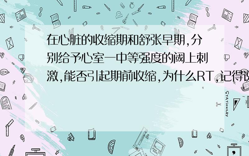 在心脏的收缩期和舒张早期,分别给予心室一中等强度的阈上刺激,能否引起期前收缩,为什么RT,记得说为什么,完成的好再加十分,