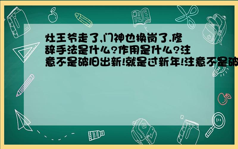 灶王爷走了,门神也换岗了.修辞手法是什么?作用是什么?注意不是破旧出新!就是过新年!注意不是破旧出新!就是过新年!注意不是破旧出新!就是过新年!注意不是破旧出新!就是过新年!