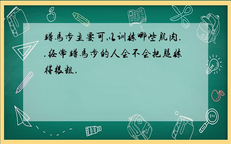 蹲马步主要可以训练哪些肌肉..经常蹲马步的人会不会把腿练得很粗.