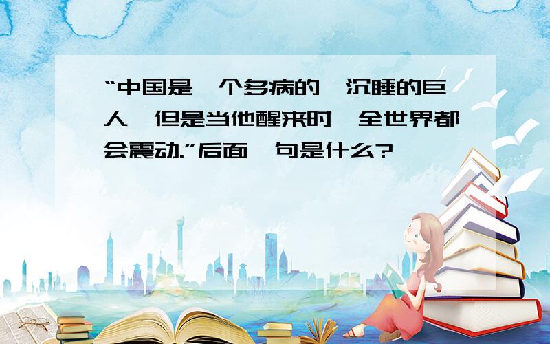 “中国是一个多病的、沉睡的巨人,但是当他醒来时,全世界都会震动.”后面一句是什么?