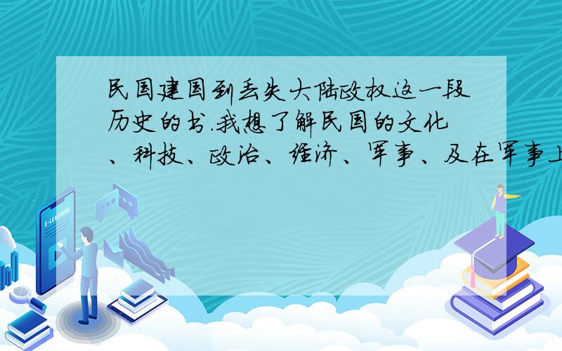 民国建国到丢失大陆政权这一段历史的书.我想了解民国的文化、科技、政治、经济、军事、及在军事上败给共民国建国到1949年.我想深入解民国的文化、科技、政治、经济、军事、及三民主