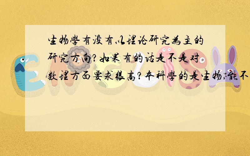 生物学有没有以理论研究为主的研究方向?如果有的话是不是对数理方面要求很高?本科学的是生物,能不能转过去?