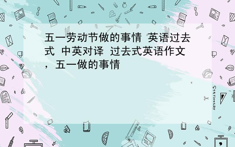 五一劳动节做的事情 英语过去式 中英对译 过去式英语作文，五一做的事情