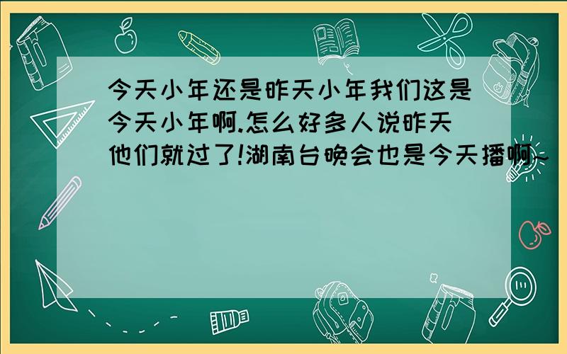 今天小年还是昨天小年我们这是今天小年啊.怎么好多人说昨天他们就过了!湖南台晚会也是今天播啊~