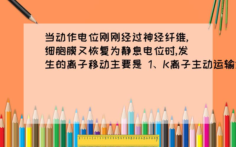 当动作电位刚刚经过神经纤维,细胞膜又恢复为静息电位时,发生的离子移动主要是 1、K离子主动运输进膜内2、Na离子主动运输出膜外3、K离子被动运输出膜外三个答案都有,到底哪个才是正确