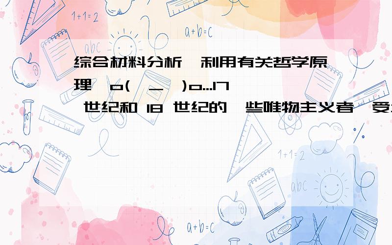 综合材料分析,利用有关哲学原理,o(∩_∩)o...17 世纪和 18 世纪的一些唯物主义者,受当时自然科学发展水平的限制,把物质归结为原子或物质的某些特征.伽桑狄说：“物质是按一定秩序结合的