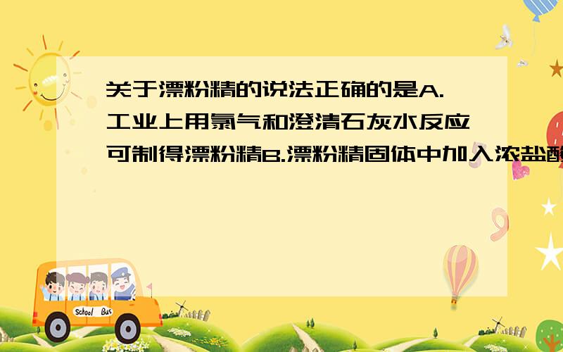 关于漂粉精的说法正确的是A.工业上用氯气和澄清石灰水反应可制得漂粉精B.漂粉精固体中加入浓盐酸可生成氯气,加入稀盐酸不反应C.用pH试纸测试可知漂粉精溶液呈碱性D.漂粉精在空气中会