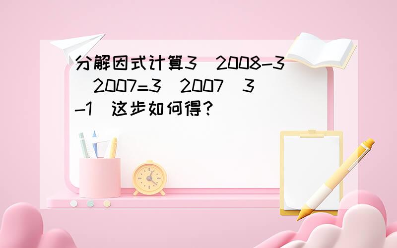 分解因式计算3^2008-3^2007=3^2007(3-1)这步如何得？