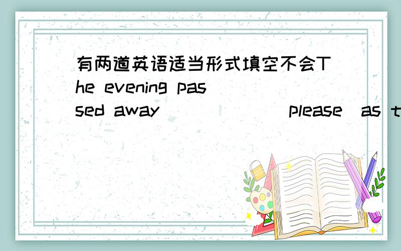 有两道英语适当形式填空不会The evening passed away______(please)as thay sat talking about their study and work.David arrived at the school________(early) in his class this morning .