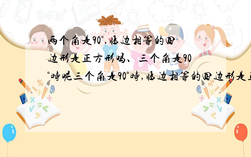 两个角是90°,临边相等的四边形是正方形吗、三个角是90°时呢三个角是90°时,临边相等的四边形是正方形吗