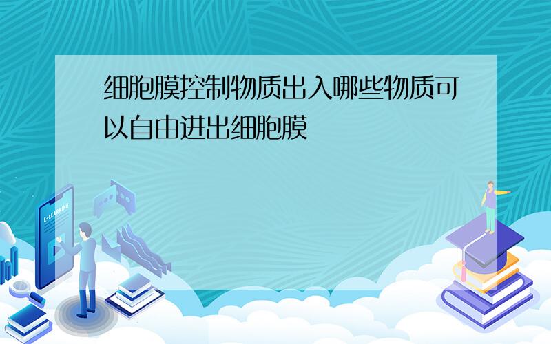 细胞膜控制物质出入哪些物质可以自由进出细胞膜