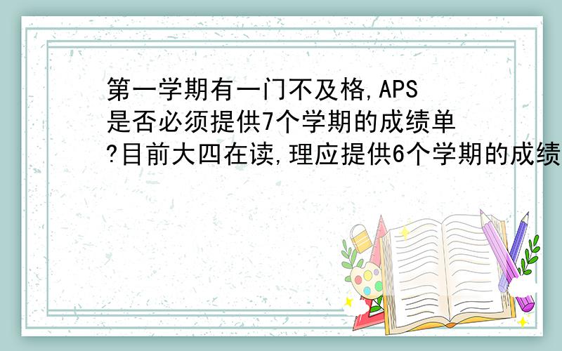 第一学期有一门不及格,APS是否必须提供7个学期的成绩单?目前大四在读,理应提供6个学期的成绩,但是第一学期有一门50分,第二学期重修过的.是不是第一学期就无效了?那我是不是得等这学期