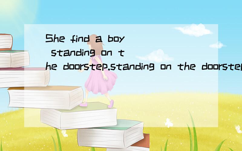 She find a boy standing on the doorstep.standing on the doorstep是什么从句呢?它和前面的she find a boy之间是否省略了什么呢?能否详细讲解一下.