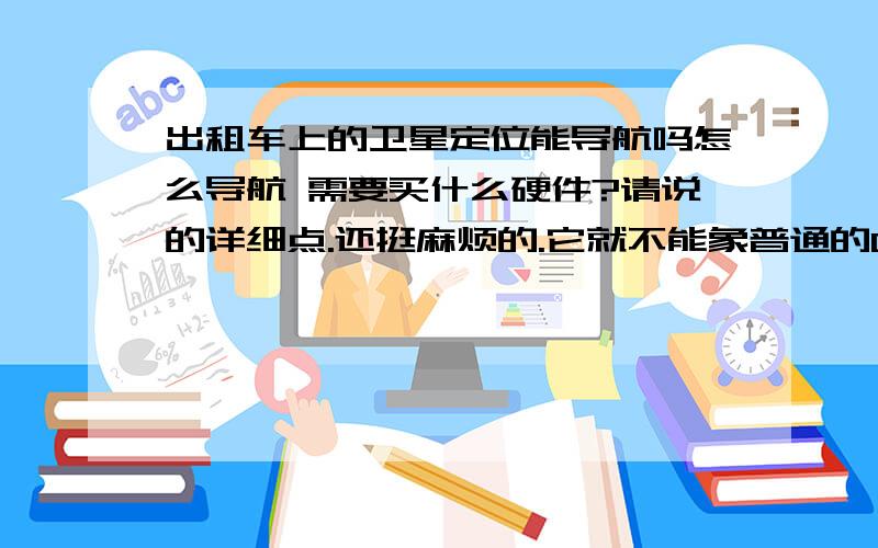 出租车上的卫星定位能导航吗怎么导航 需要买什么硬件?请说的详细点.还挺麻烦的.它就不能象普通的GPS导航那么简单吗?就是不通过GSM网络实现导航