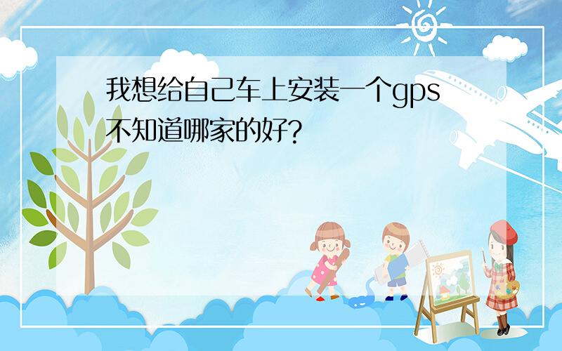 我想给自己车上安装一个gps不知道哪家的好?