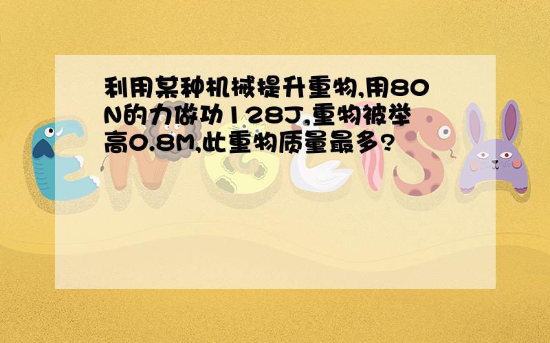 利用某种机械提升重物,用80N的力做功128J,重物被举高0.8M,此重物质量最多?