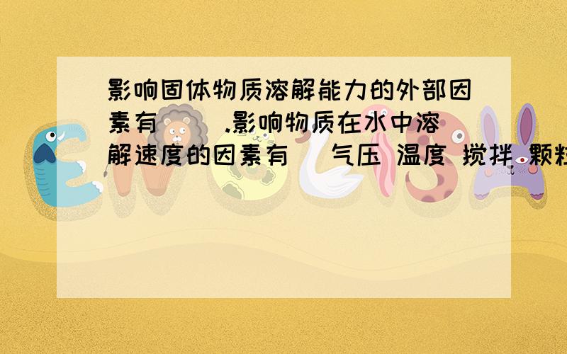 影响固体物质溶解能力的外部因素有( ).影响物质在水中溶解速度的因素有（ 气压 温度 搅拌 颗粒大小 溶剂水的质量