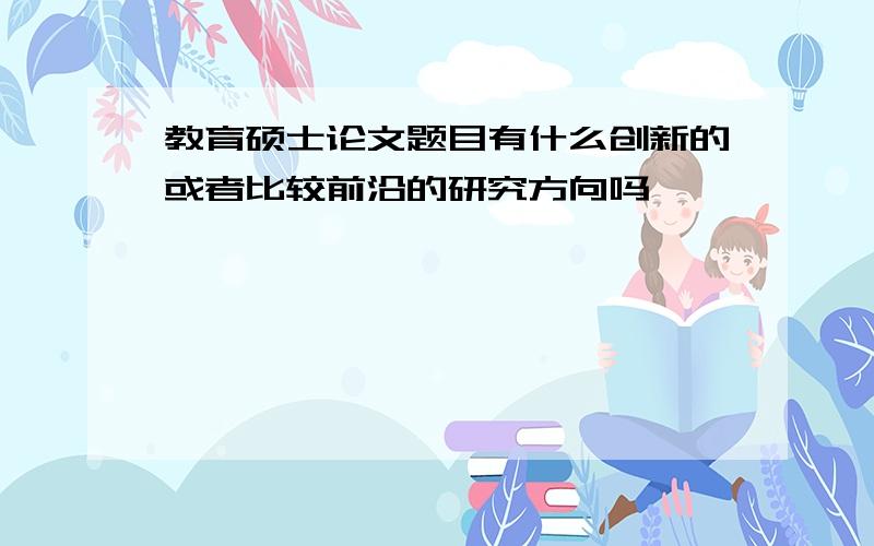 教育硕士论文题目有什么创新的或者比较前沿的研究方向吗