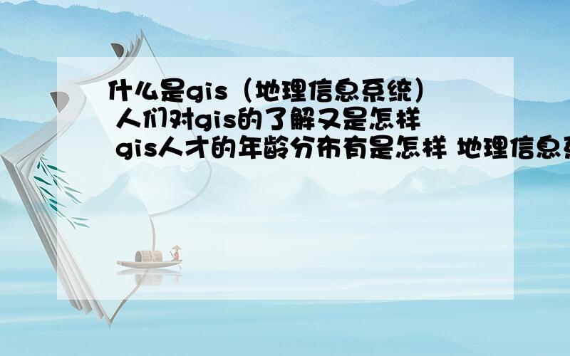 什么是gis（地理信息系统） 人们对gis的了解又是怎样 gis人才的年龄分布有是怎样 地理信息系统的研究方向