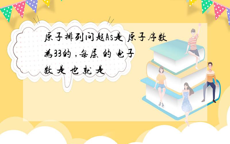 原子排列问题As是 原子序数为33的 ,每层 的 电子 数 是 也 就 是