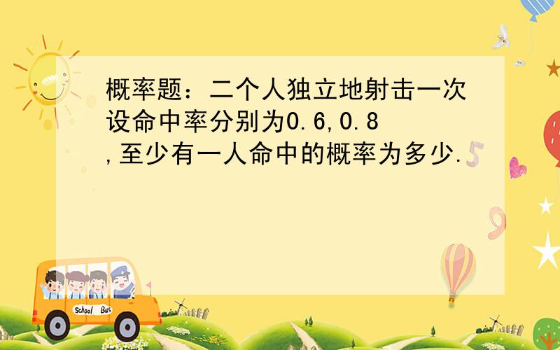 概率题：二个人独立地射击一次设命中率分别为0.6,0.8,至少有一人命中的概率为多少.