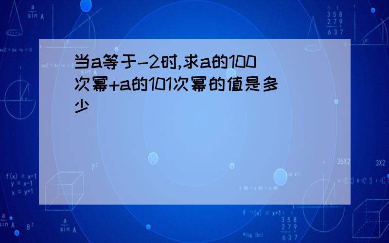 当a等于-2时,求a的100次幂+a的101次幂的值是多少