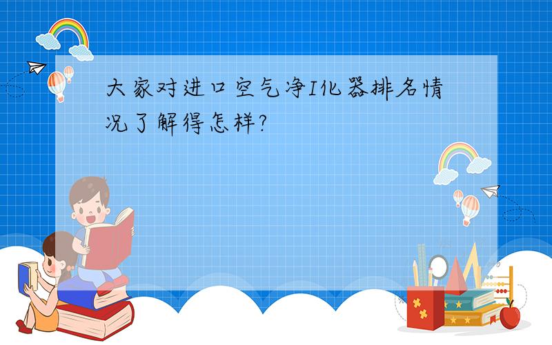 大家对进口空气净I化器排名情况了解得怎样?