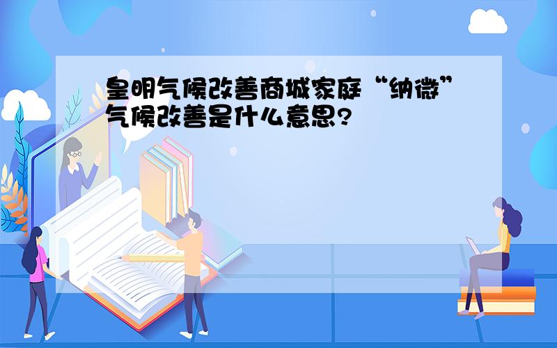 皇明气候改善商城家庭“纳微”气候改善是什么意思?