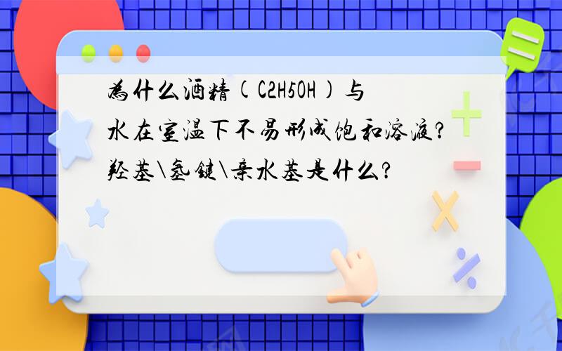 为什么酒精(C2H5OH)与水在室温下不易形成饱和溶液?羟基\氢键\亲水基是什么?