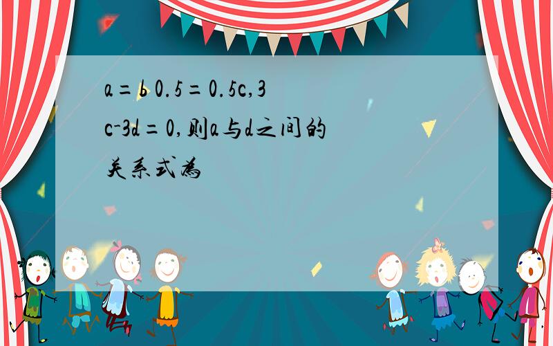 a=b 0.5=0.5c,3c-3d=0,则a与d之间的关系式为