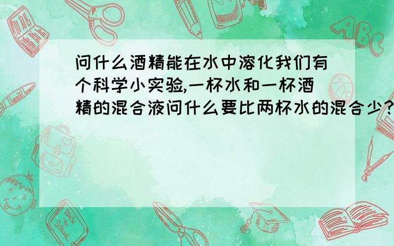 问什么酒精能在水中溶化我们有个科学小实验,一杯水和一杯酒精的混合液问什么要比两杯水的混合少?谁知道啊,