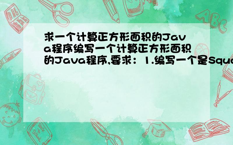 求一个计算正方形面积的Java程序编写一个计算正方形面积的Java程序,要求：1.编写一个是Square类,类名为“Square”+你学号的后两位（例如：Square01）.要求：该类应有（1）一个描述边长的属性,