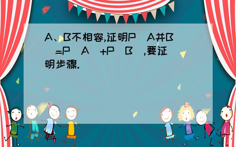 A、B不相容,证明P(A并B)=P(A)+P(B),要证明步骤.