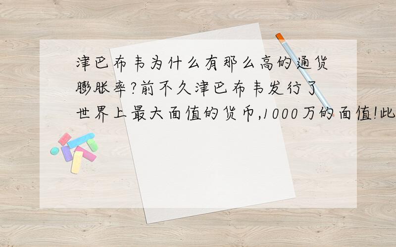 津巴布韦为什么有那么高的通货膨胀率?前不久津巴布韦发行了世界上最大面值的货币,1000万的面值!此举是为应对百分之八千的通货膨胀率!为什么会造成这么高通货膨胀?大面值的货币又能起