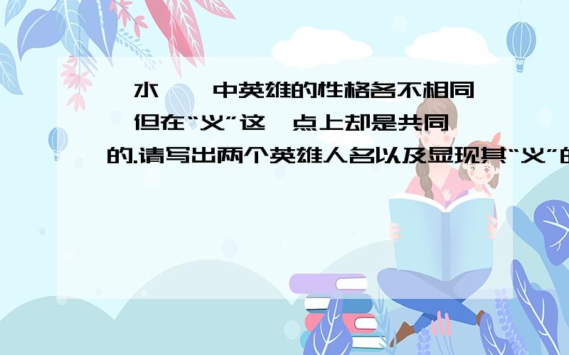 《水浒》中英雄的性格各不相同,但在“义”这一点上却是共同的.请写出两个英雄人名以及显现其“义”的一个情节.如,鲁提辖（鲁达）拳打镇关西