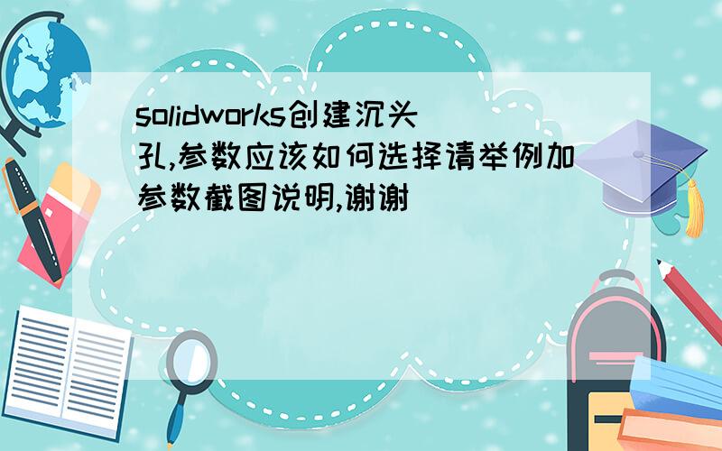 solidworks创建沉头孔,参数应该如何选择请举例加参数截图说明,谢谢