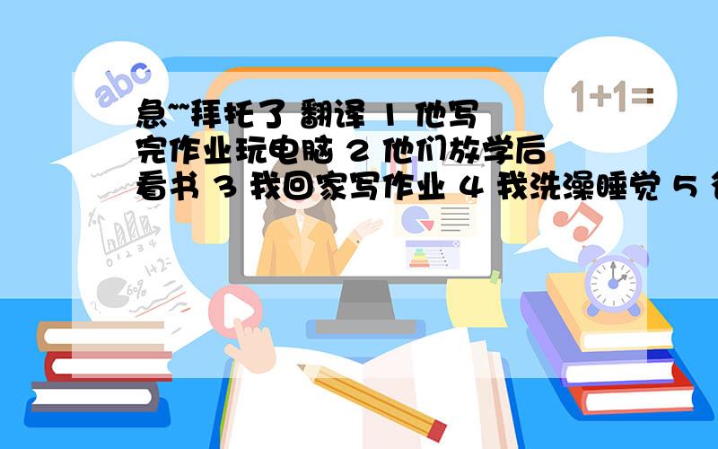 急~~拜托了 翻译 1 他写完作业玩电脑 2 他们放学后看书 3 我回家写作业 4 我洗澡睡觉 5 爸爸起床刮胡子用After sb. had done sth, sb. did sth.的句式