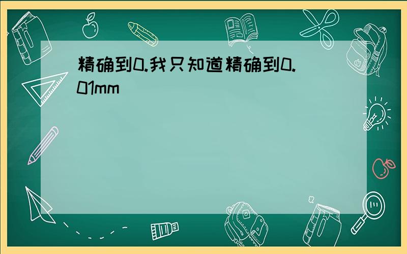 精确到0.我只知道精确到0.01mm