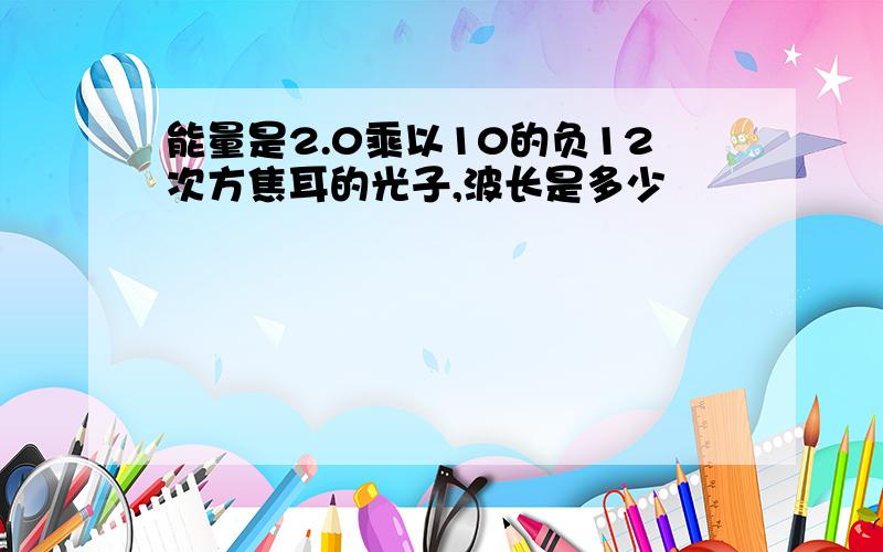 能量是2.0乘以10的负12次方焦耳的光子,波长是多少