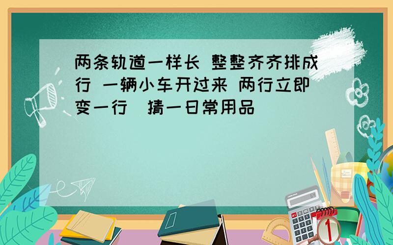 两条轨道一样长 整整齐齐排成行 一辆小车开过来 两行立即变一行（猜一日常用品）